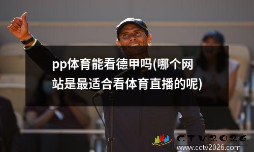 pp体育能看德甲吗(哪个网站是最适合看体育直播的呢)