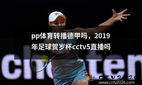 pp体育转播德甲吗，2019年足球贺岁杯cctv5直播吗