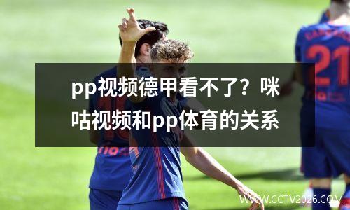 pp视频德甲看不了？咪咕视频和pp体育的关系