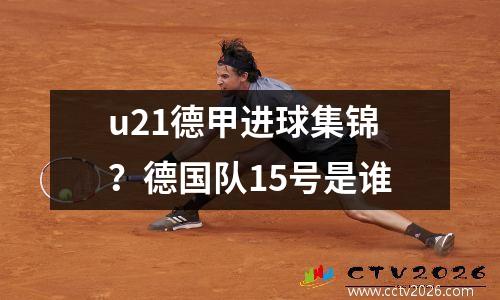 u21德甲进球集锦？德国队15号是谁