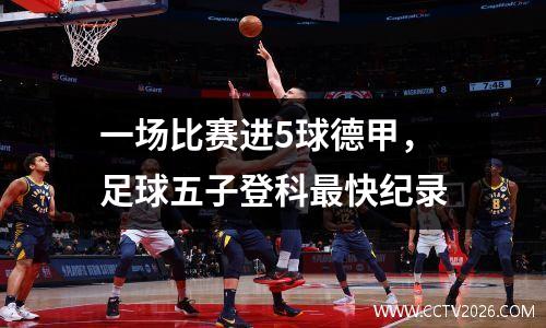 一场比赛进5球德甲，足球五子登科最快纪录