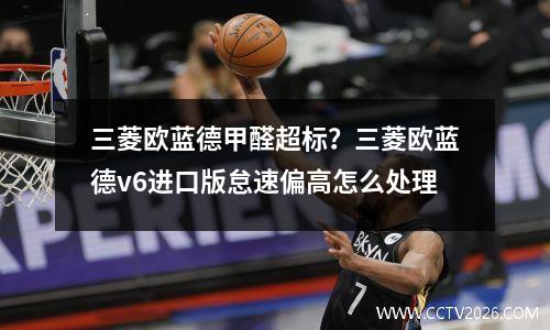 三菱欧蓝德甲醛超标？三菱欧蓝德v6进口版怠速偏高怎么处理