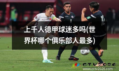 上千人德甲球迷多吗(世界杯哪个俱乐部人最多)