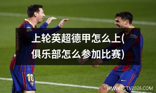 上轮英超德甲怎么上(俱乐部怎么参加比赛)