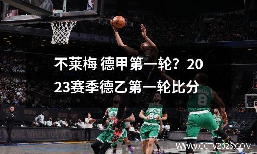 不莱梅 德甲第一轮？2023赛季德乙第一轮比分