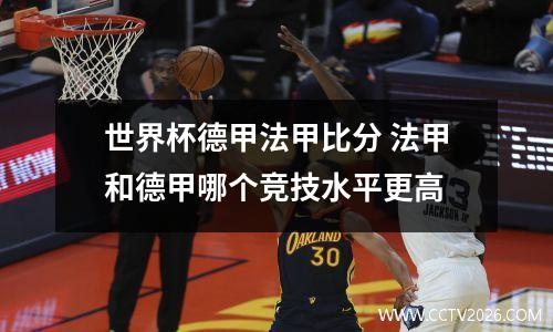 世界杯德甲法甲比分 法甲和德甲哪个竞技水平更高