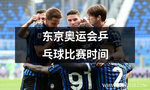 东京奥运会乒乓球比赛时间