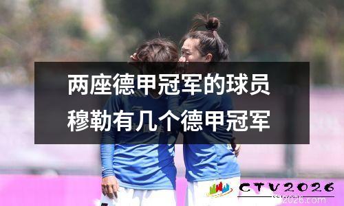 两座德甲冠军的球员 穆勒有几个德甲冠军