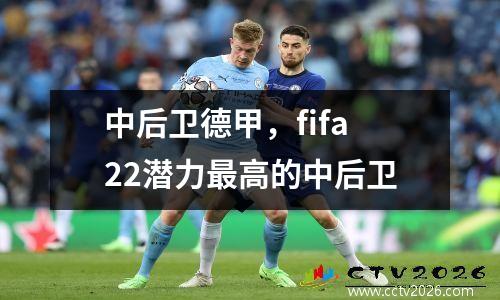 中后卫德甲，fifa22潜力最高的中后卫