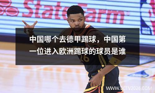 中国哪个去德甲踢球，中国第一位进入欧洲踢球的球员是谁