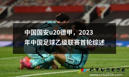 中国国安u20德甲，2023年中国足球乙级联赛首轮综述