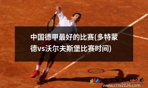 中国德甲最好的比赛(多特蒙德vs沃尔夫斯堡比赛时间)