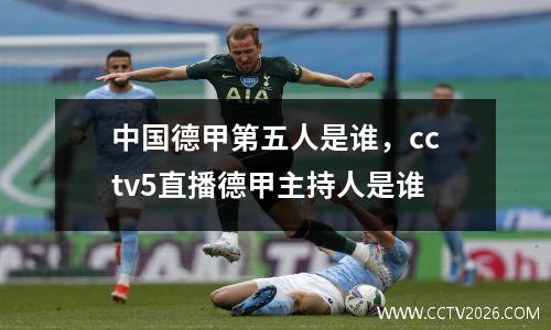 中国德甲第五人是谁，cctv5直播德甲主持人是谁