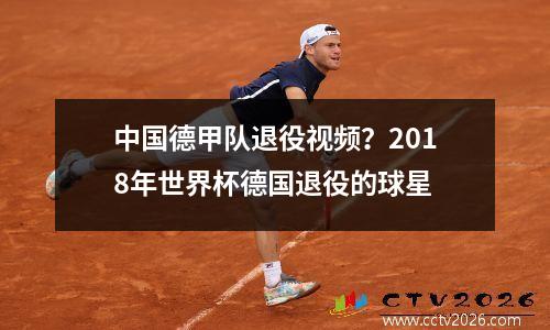 中国德甲队退役视频？2018年世界杯德国退役的球星