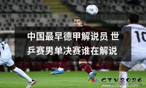 中国最早德甲解说员 世乒赛男单决赛谁在解说