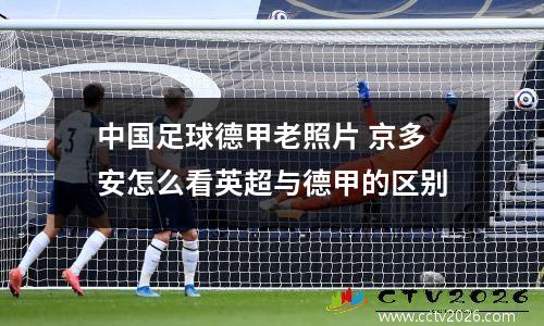 中国足球德甲老照片 京多安怎么看英超与德甲的区别