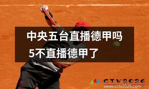 中央五台直播德甲吗 5不直播德甲了