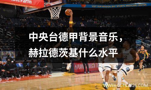 中央台德甲背景音乐，赫拉德茨基什么水平