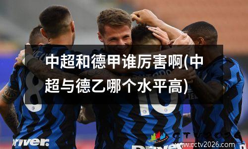 中超和德甲谁厉害啊(中超与德乙哪个水平高)