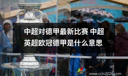 中超对德甲最新比赛 中超英超欧冠德甲是什么意思