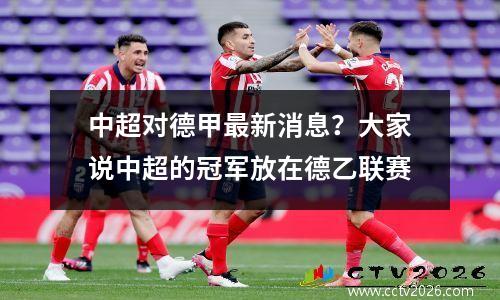 中超对德甲最新消息？大家说中超的冠军放在德乙联赛