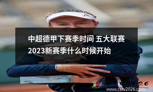 中超德甲下赛季时间 五大联赛2023新赛季什么时候开始