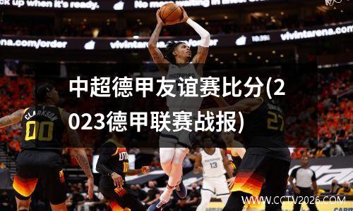 中超德甲友谊赛比分(2023德甲联赛战报)