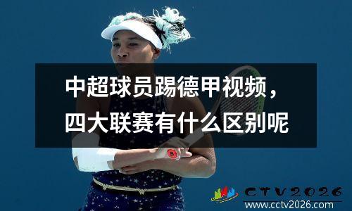 中超球员踢德甲视频，四大联赛有什么区别呢