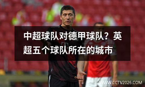中超球队对德甲球队？英超五个球队所在的城市