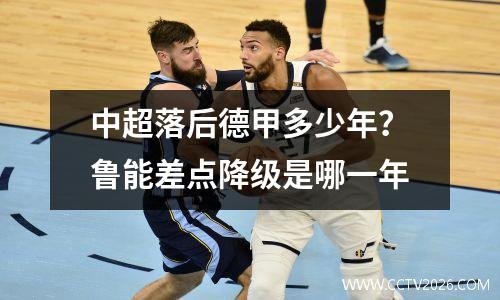 中超落后德甲多少年？鲁能差点降级是哪一年