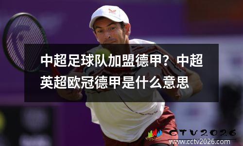 中超足球队加盟德甲？中超英超欧冠德甲是什么意思