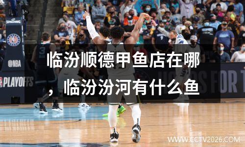 临汾顺德甲鱼店在哪，临汾汾河有什么鱼