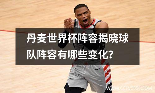 丹麦世界杯阵容揭晓球队阵容有哪些变化？