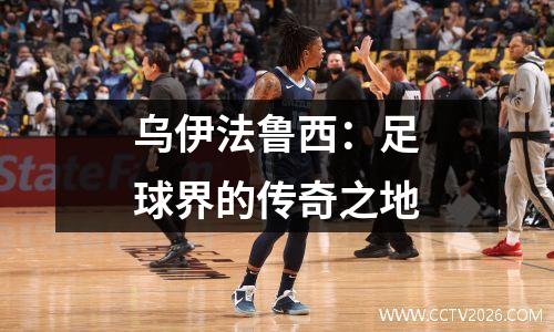 乌伊法鲁西：足球界的传奇之地