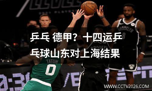 乒乓 德甲？十四运乒乓球山东对上海结果