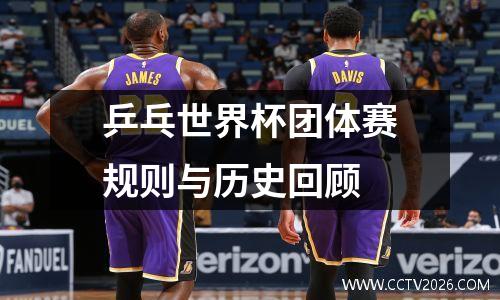 乒乓世界杯团体赛规则与历史回顾