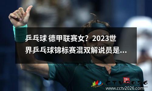 乒乓球 德甲联赛女？2023世界乒乓球锦标赛混双解说员是谁