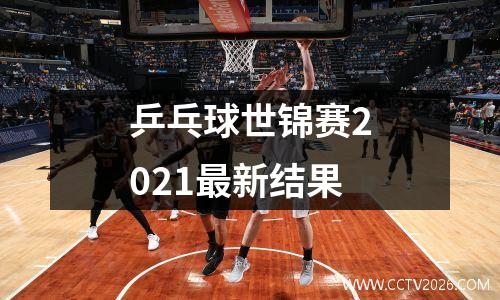 乒乓球世锦赛2021最新结果