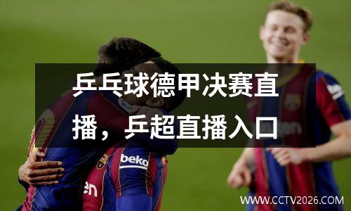 乒乓球德甲决赛直播，乒超直播入口