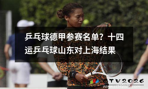 乒乓球德甲参赛名单？十四运乒乓球山东对上海结果