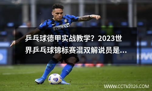 乒乓球德甲实战教学？2023世界乒乓球锦标赛混双解说员是谁