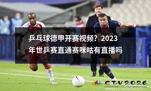 乒乓球德甲开赛视频？2023年世乒赛直通赛咪咕有直播吗