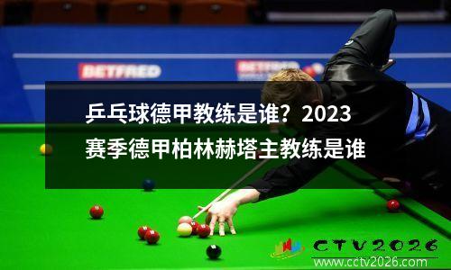 乒乓球德甲教练是谁？2023赛季德甲柏林赫塔主教练是谁