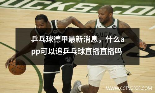 乒乓球德甲最新消息，什么app可以追乒乓球直播直播吗
