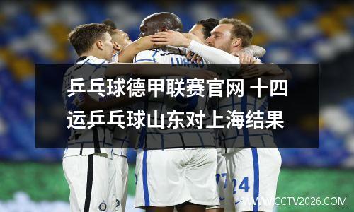 乒乓球德甲联赛官网 十四运乒乓球山东对上海结果