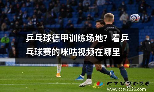 乒乓球德甲训练场地？看乒乓球赛的咪咕视频在哪里