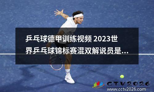 乒乓球德甲训练视频 2023世界乒乓球锦标赛混双解说员是谁