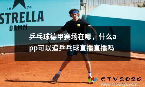 乒乓球德甲赛场在哪，什么app可以追乒乓球直播直播吗