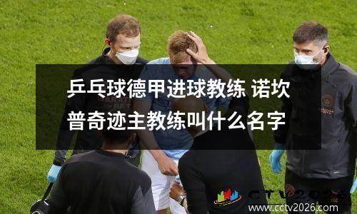 乒乓球德甲进球教练 诺坎普奇迹主教练叫什么名字