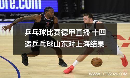 乒乓球比赛德甲直播 十四运乒乓球山东对上海结果
